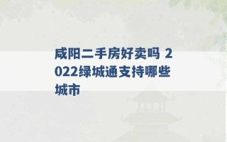 咸阳二手房好卖吗 2022绿城通支持哪些城市 