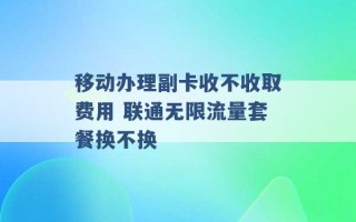 移动办理副卡收不收取费用 联通无限流量套餐换不换 