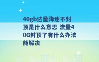 40gb达量降速不封顶是什么意思 流量40G封顶了有什么办法能解决 