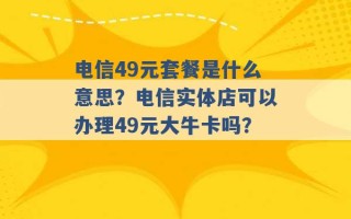 电信49元套餐是什么意思？电信实体店可以办理49元大牛卡吗？ 