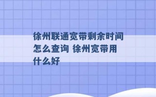 徐州联通宽带剩余时间怎么查询 徐州宽带用什么好 