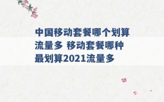 中国移动套餐哪个划算流量多 移动套餐哪种最划算2021流量多 