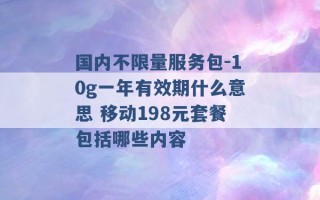 国内不限量服务包-10g一年有效期什么意思 移动198元套餐包括哪些内容 