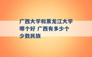 广西大学和黑龙江大学哪个好 广西有多少个少数民族 