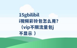 15gbilibili视频彩铃包怎么用？（vip不限流量包j不显示 ）