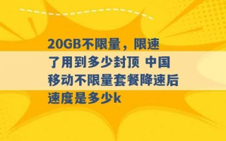 20GB不限量，限速了用到多少封顶 中国移动不限量套餐降速后速度是多少k 