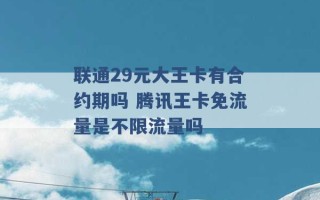 联通29元大王卡有合约期吗 腾讯王卡免流量是不限流量吗 