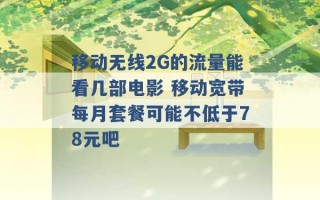 移动无线2G的流量能看几部电影 移动宽带每月套餐可能不低于78元吧 