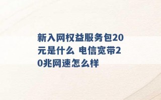 新入网权益服务包20元是什么 电信宽带20兆网速怎么样 