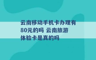 云南移动手机卡办理有80元的吗 云南旅游体验卡是真的吗 