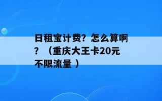 日租宝计费？怎么算啊？（重庆大王卡20元不限流量 ）