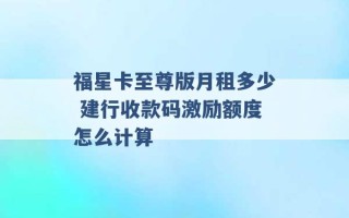 福星卡至尊版月租多少 建行收款码激励额度怎么计算 