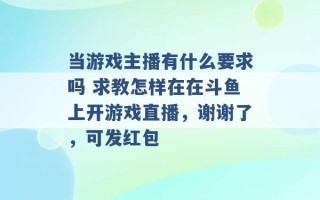 当游戏主播有什么要求吗 求教怎样在在斗鱼上开游戏直播，谢谢了，可发红包 