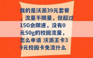 我的是沃派39元套餐，流量不限量，但超过15G会限速，没有0元50g的校园流量，怎么申请 沃派王卡39元校园卡免流什么 