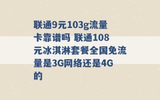 联通9元103g流量卡靠谱吗 联通108元冰淇淋套餐全国免流量是3G网络还是4G的 