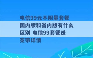 电信99元不限量套餐国内版和省内版有什么区别 电信99套餐送宽带详情 