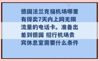 德国法兰克福机场哪里有得卖7天内上网无限流量的电话卡。准备出差到德国 招行机场贵宾休息室需要什么条件 