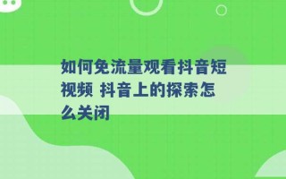 如何免流量观看抖音短视频 抖音上的探索怎么关闭 