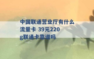 中国联通营业厅有什么流量卡 39元220g联通卡靠谱吗 