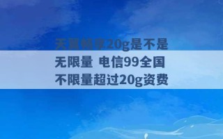 天翼畅享20g是不是无限量 电信99全国不限量超过20g资费 