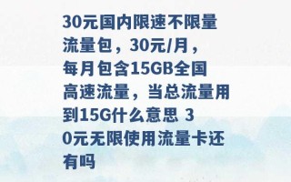 30元国内限速不限量流量包，30元/月，每月包含15GB全国高速流量，当总流量用到15G什么意思 30元无限使用流量卡还有吗 