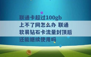 联通卡超过100gb上不了网怎么办 联通软易钻石卡流量封顶后还能继续使用吗 