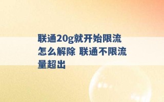 联通20g就开始限流怎么解除 联通不限流量超出 