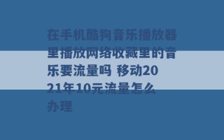 在手机酷狗音乐播放器里播放网络收藏里的音乐要流量吗 移动2021年10元流量怎么办理 