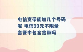 电信宽带能加几个号码呢 电信99元不限量套餐中包含宽带吗 