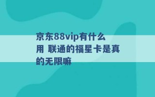 京东88vip有什么用 联通的福星卡是真的无限嘛 