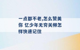 一点都不老,怎么赞美你 忆少年无穷关柳怎样快速记住 