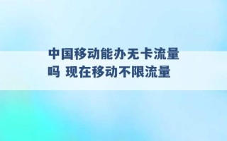 中国移动能办无卡流量吗 现在移动不限流量 