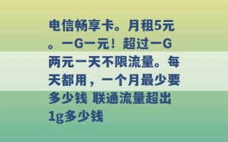 电信畅享卡。月租5元。一G一元！超过一G两元一天不限流量。每天都用，一个月最少要多少钱 联通流量超出1g多少钱 