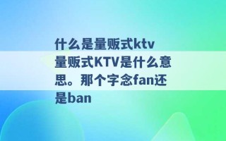 什么是量贩式ktv 量贩式KTV是什么意思。那个字念fan还是ban 