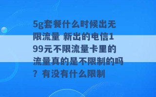 5g套餐什么时候出无限流量 新出的电信199元不限流量卡里的流量真的是不限制的吗？有没有什么限制 