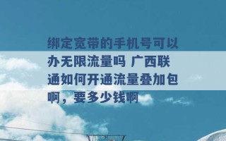 绑定宽带的手机号可以办无限流量吗 广西联通如何开通流量叠加包啊，要多少钱啊 