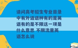 请问高考招生专业目录中有外语语种有的是英语有的是不限这一项是什么意思 不限流量英语怎么说 