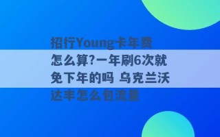 招行Young卡年费怎么算?一年刷6次就免下年的吗 乌克兰沃达丰怎么包流量 