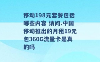 移动198元套餐包括哪些内容 请问.中国移动推出的月租19元包360G流量卡是真的吗 