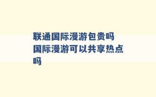 联通国际漫游包贵吗 国际漫游可以共享热点吗 