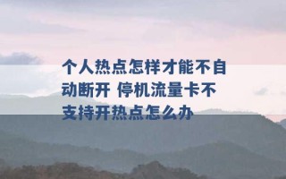 个人热点怎样才能不自动断开 停机流量卡不支持开热点怎么办 