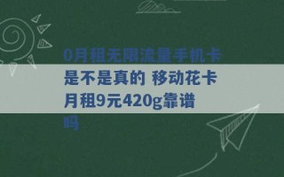 0月租无限流量手机卡是不是真的 移动花卡月租9元420g靠谱吗 