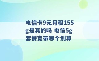 电信卡9元月租155g是真的吗 电信5g套餐宽带哪个划算 