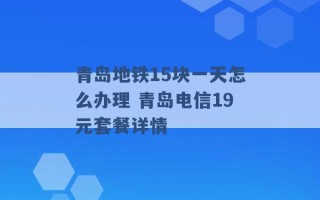 青岛地铁15块一天怎么办理 青岛电信19元套餐详情 