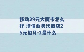 移动29元大魔卡怎么样 增值业务沃商店25元包月-2是什么 