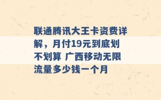 联通腾讯大王卡资费详解，月付19元到底划不划算 广西移动无限流量多少钱一个月 