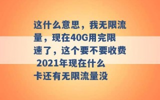 这什么意思，我无限流量，现在40G用完限速了，这个要不要收费 2021年现在什么卡还有无限流量没 