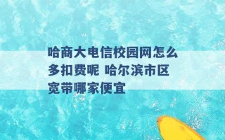 哈商大电信校园网怎么多扣费呢 哈尔滨市区宽带哪家便宜 