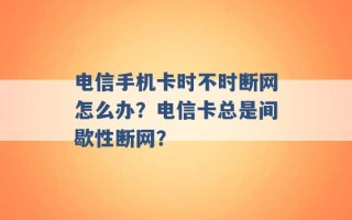 电信手机卡时不时断网怎么办？电信卡总是间歇性断网？ 