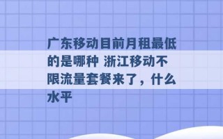 广东移动目前月租最低的是哪种 浙江移动不限流量套餐来了，什么水平 